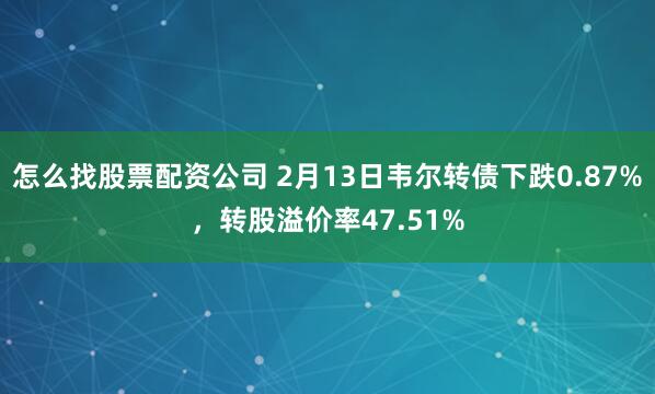 怎么找股票配资公司 2月13日韦尔转债下跌0.87%，转股溢价率47.51%