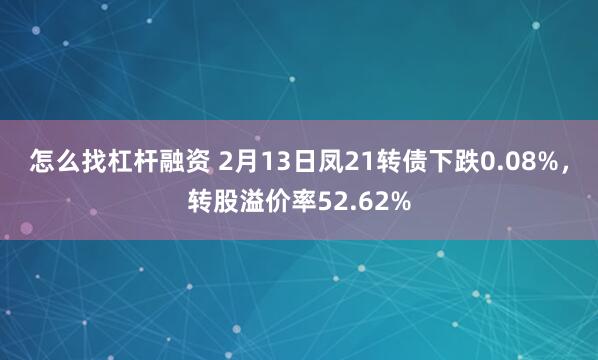 怎么找杠杆融资 2月13日凤21转债下跌0.08%，转股溢价率52.62%