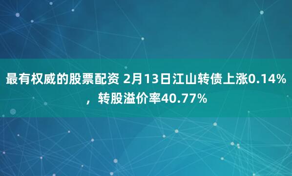 最有权威的股票配资 2月13日江山转债上涨0.14%，转股溢价率40.77%