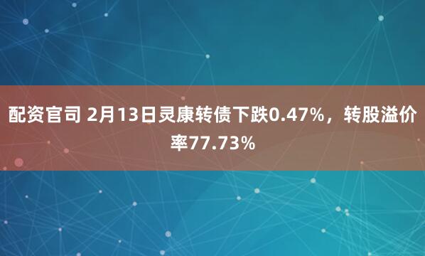 配资官司 2月13日灵康转债下跌0.47%，转股溢价率77.73%