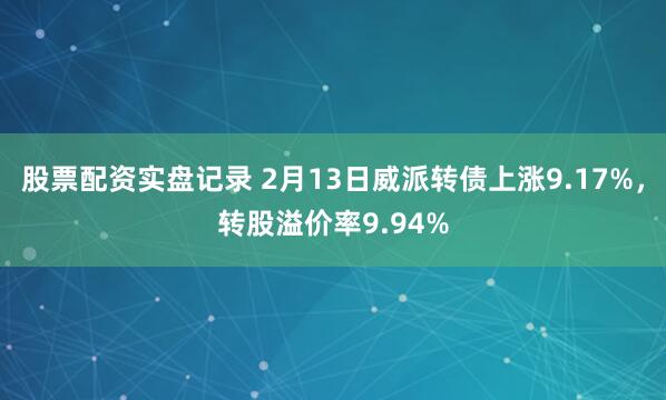 股票配资实盘记录 2月13日威派转债上涨9.17%，转股溢价率9.94%