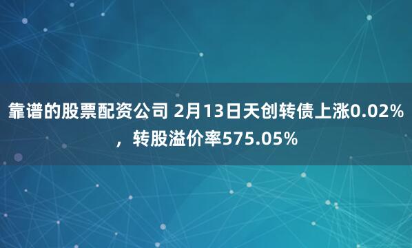 靠谱的股票配资公司 2月13日天创转债上涨0.02%，转股溢价率575.05%