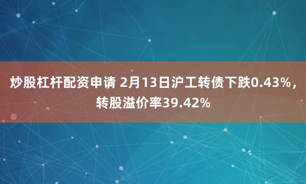 炒股杠杆配资申请 2月13日沪工转债下跌0.43%，转股溢价率39.42%