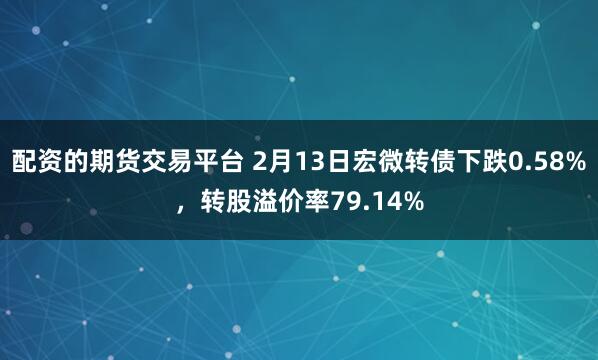 配资的期货交易平台 2月13日宏微转债下跌0.58%，转股溢价率79.14%