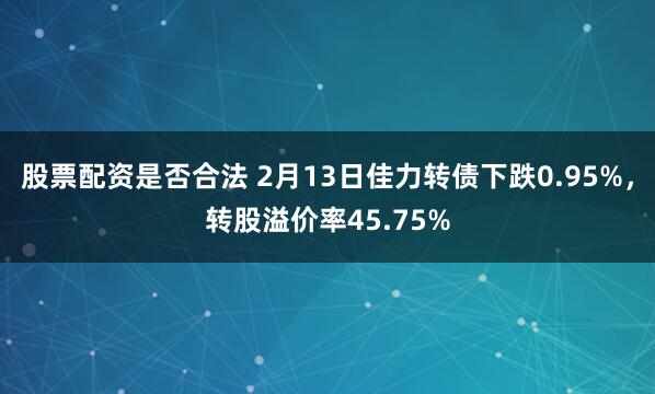 股票配资是否合法 2月13日佳力转债下跌0.95%，转股溢价率45.75%