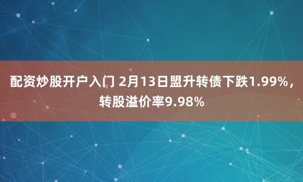 配资炒股开户入门 2月13日盟升转债下跌1.99%，转股溢价率9.98%