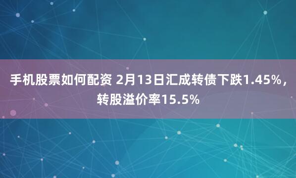 手机股票如何配资 2月13日汇成转债下跌1.45%，转股溢价率15.5%