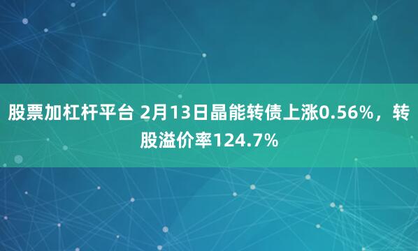 股票加杠杆平台 2月13日晶能转债上涨0.56%，转股溢价率124.7%