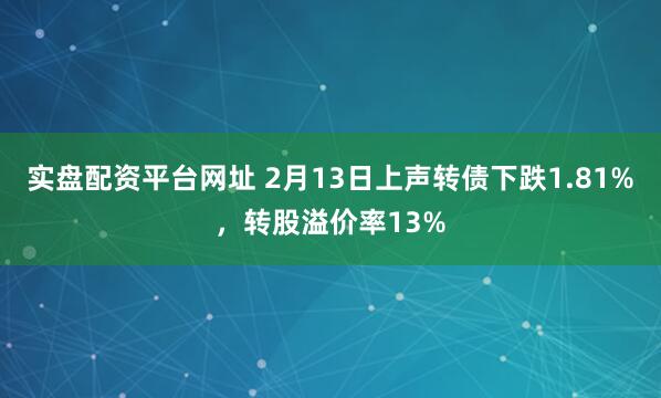 实盘配资平台网址 2月13日上声转债下跌1.81%，转股溢价率13%