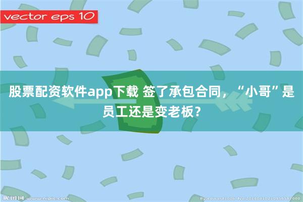 股票配资软件app下载 签了承包合同，“小哥”是员工还是变老板？