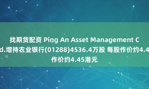 找期货配资 Ping An Asset Management Co., Ltd.增持农业银行(01288)4536.4万股 每股作价约4.45港元