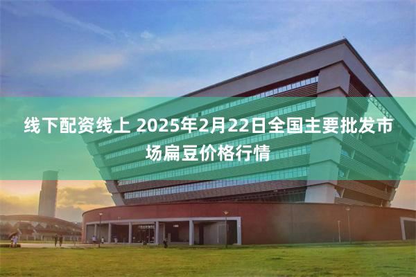 线下配资线上 2025年2月22日全国主要批发市场扁豆价格行情