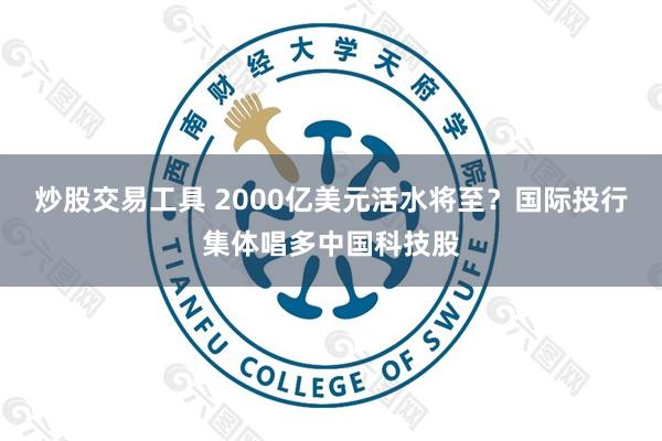 炒股交易工具 2000亿美元活水将至？国际投行集体唱多中国科技股