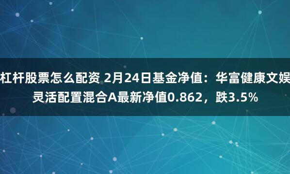 杠杆股票怎么配资 2月24日基金净值：华富健康文娱灵活配置混合A最新净值0.862，跌3.5%