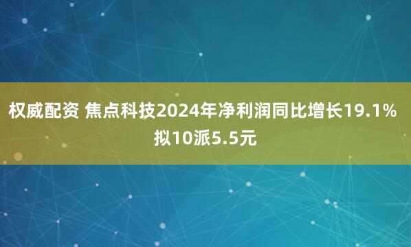 权威配资 焦点科技2024年净利润同比增长19.1% 拟10派5.5元