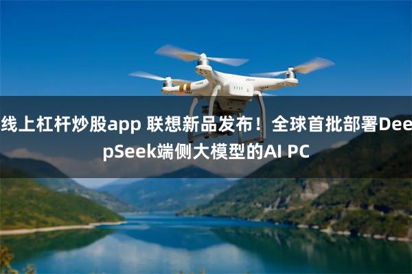 线上杠杆炒股app 联想新品发布！全球首批部署DeepSeek端侧大模型的AI PC