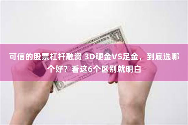 可信的股票杠杆融资 3D硬金VS足金，到底选哪个好？看这6个区别就明白