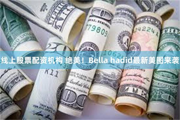 线上股票配资机构 绝美！Bella hadid最新美图来袭