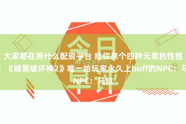 大家都在用什么配资平台 给你来个四种元素抗性提升！《暗黑破坏神2》唯一给玩家永久上buff的NPC：马拉