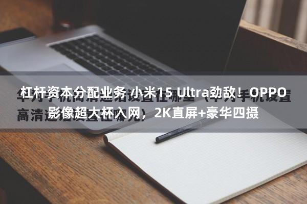 杠杆资本分配业务 小米15 Ultra劲敌！OPPO影像超大杯入网，2K直屏+豪华四摄