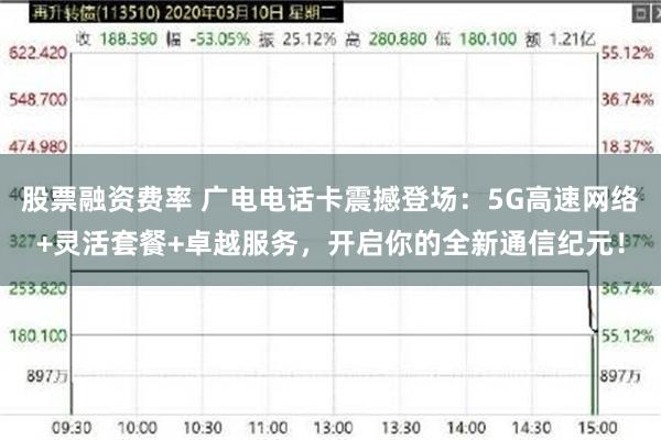 股票融资费率 广电电话卡震撼登场：5G高速网络+灵活套餐+卓越服务，开启你的全新通信纪元！