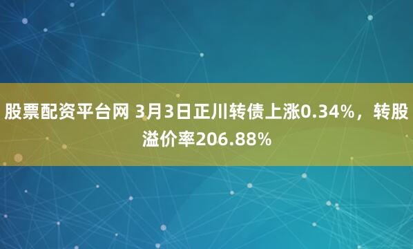 股票配资平台网 3月3日正川转债上涨0.34%，转股溢价率206.88%