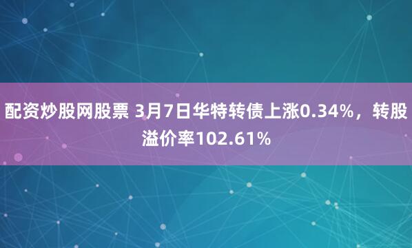 配资炒股网股票 3月7日华特转债上涨0.34%，转股溢价率102.61%