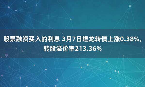 股票融资买入的利息 3月7日建龙转债上涨0.38%，转股溢价率213.36%