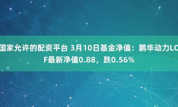 国家允许的配资平台 3月10日基金净值:鹏华动力LOF最新净值0.88,跌0.56%