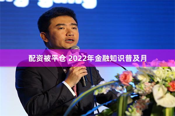 配资被平仓 2022年金融知识普及月