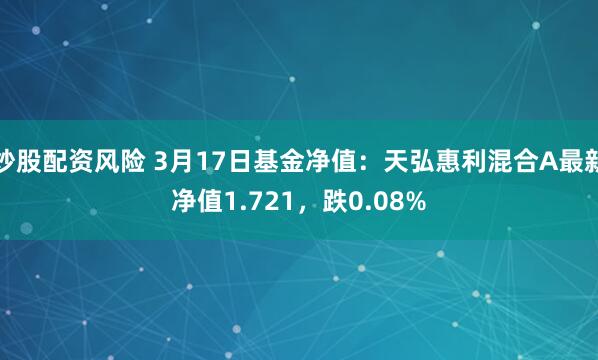 炒股配资风险 3月17日基金净值：天弘惠利混合A最新净值1.721，跌0.08%