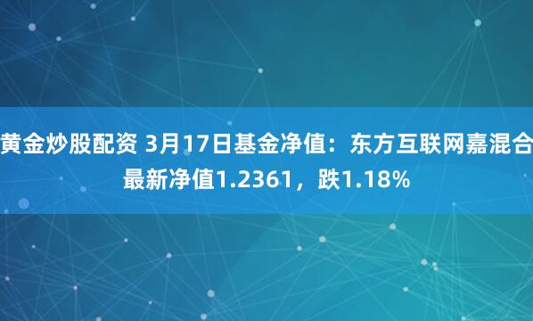 黄金炒股配资 3月17日基金净值：东方互联网嘉混合最新净值1.2361，跌1.18%