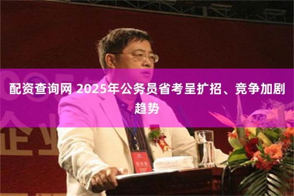 配资查询网 2025年公务员省考呈扩招、竞争加剧趋势