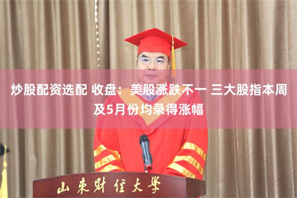 炒股配资选配 收盘：美股涨跌不一 三大股指本周及5月份均录得涨幅