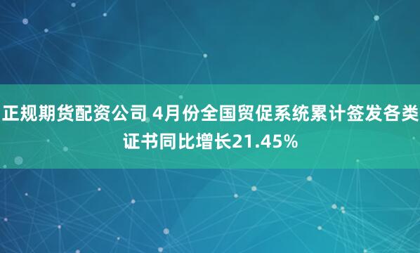 正规期货配资公司 4月份全国贸促系统累计签发各类证书同比增长21.45%