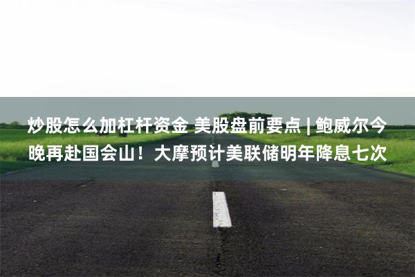 炒股怎么加杠杆资金 美股盘前要点 | 鲍威尔今晚再赴国会山！大摩预计美联储明年降息七次