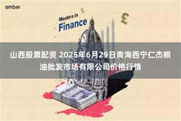 山西股票配资 2025年6月29日青海西宁仁杰粮油批发市场有限公司价格行情