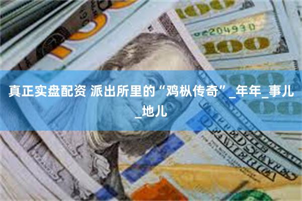真正实盘配资 派出所里的“鸡枞传奇”_年年_事儿_地儿