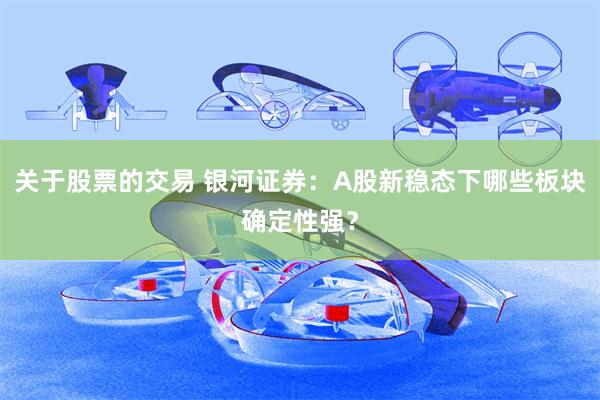 关于股票的交易 银河证券：A股新稳态下哪些板块确定性强？