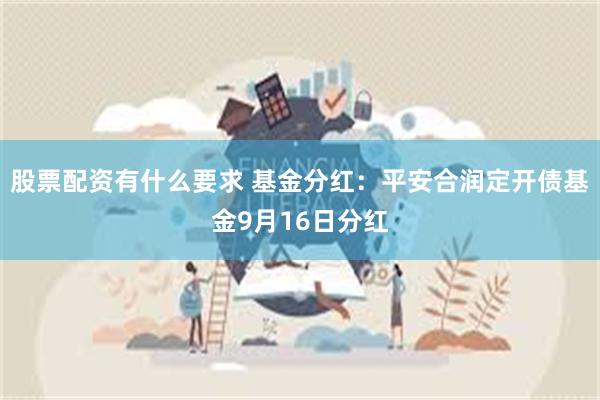 股票配资有什么要求 基金分红：平安合润定开债基金9月16日分红