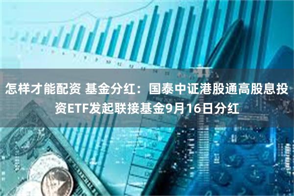 怎样才能配资 基金分红：国泰中证港股通高股息投资ETF发起联接基金9月16日分红