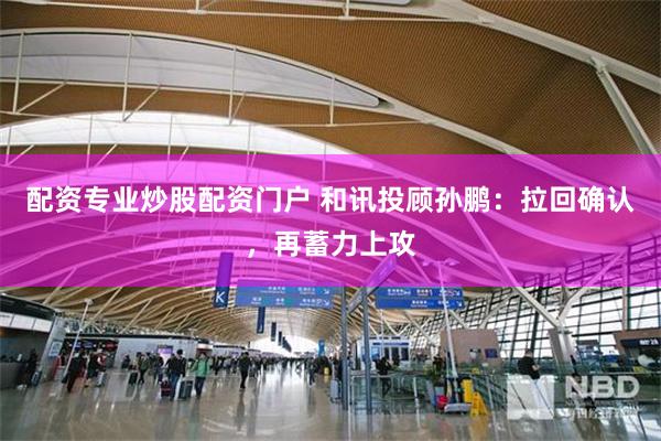 配资专业炒股配资门户 和讯投顾孙鹏：拉回确认，再蓄力上攻