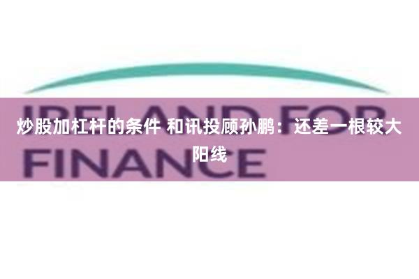 炒股加杠杆的条件 和讯投顾孙鹏：还差一根较大阳线