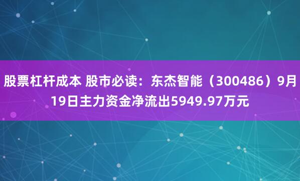 股票杠杆成本 股市必读：东杰智能（300486）9月19日主力资金净流出5949.97万元