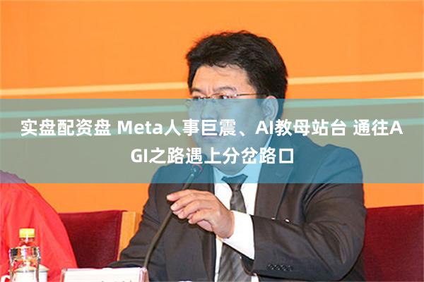 实盘配资盘 Meta人事巨震、AI教母站台 通往AGI之路遇上分岔路口