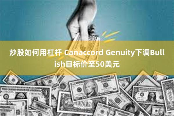 炒股如何用杠杆 Canaccord Genuity下调Bullish目标价至50美元