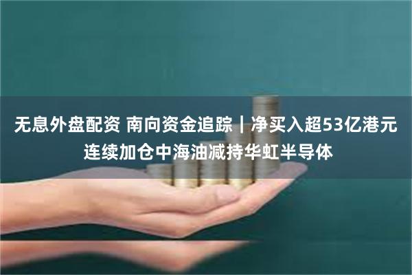 无息外盘配资 南向资金追踪｜净买入超53亿港元 连续加仓中海油减持华虹半导体