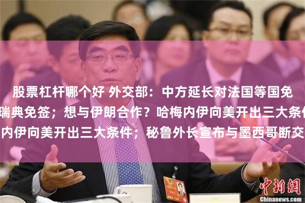 股票杠杆哪个好 外交部：中方延长对法国等国免签至2026年底，并对瑞典免签；想与伊朗合作？哈梅内伊向美开出三大条件；秘鲁外长宣布与墨西哥断交丨早报