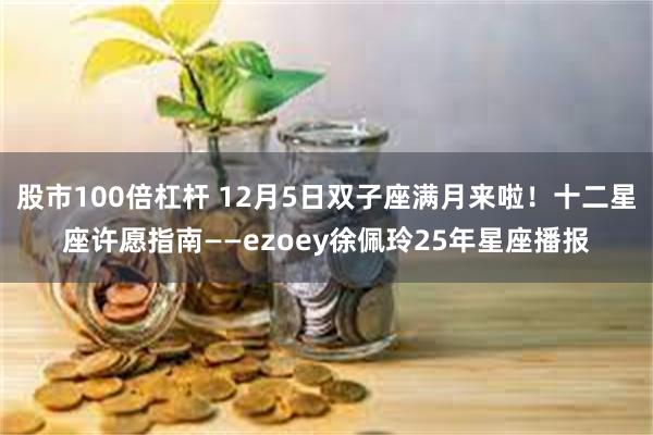 股市100倍杠杆 12月5日双子座满月来啦！十二星座许愿指南——ezoey徐佩玲25年星座播报