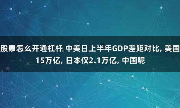 股票怎么开通杠杆 中美日上半年GDP差距对比, 美国15万亿, 日本仅2.1万亿, 中国呢
